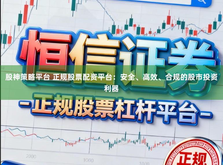 股神策略平台 正规股票配资平台：安全、高效、合规的股市投资利器