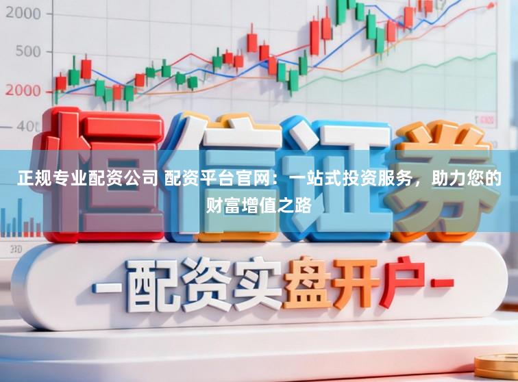 正规专业配资公司 配资平台官网：一站式投资服务，助力您的财富增值之路