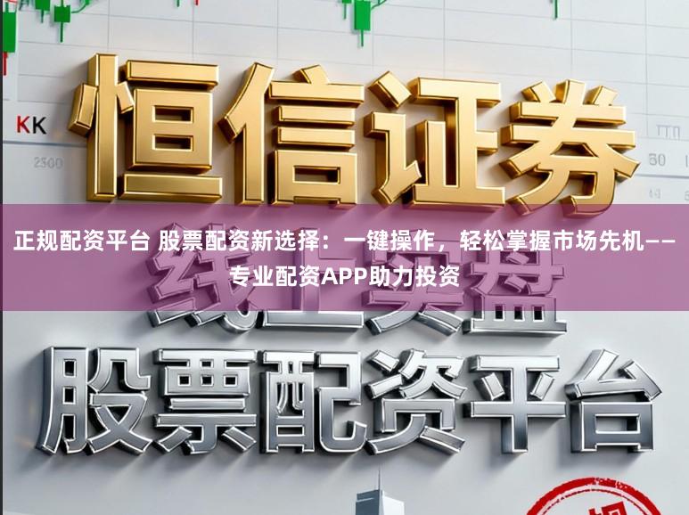 正规配资平台 股票配资新选择：一键操作，轻松掌握市场先机——专业配资APP助力投资
