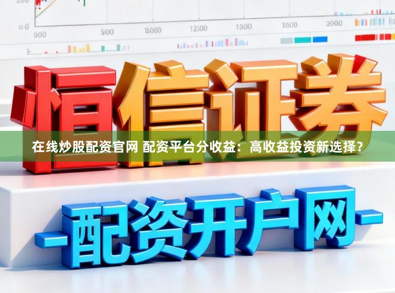 在线炒股配资官网 配资平台分收益：高收益投资新选择？