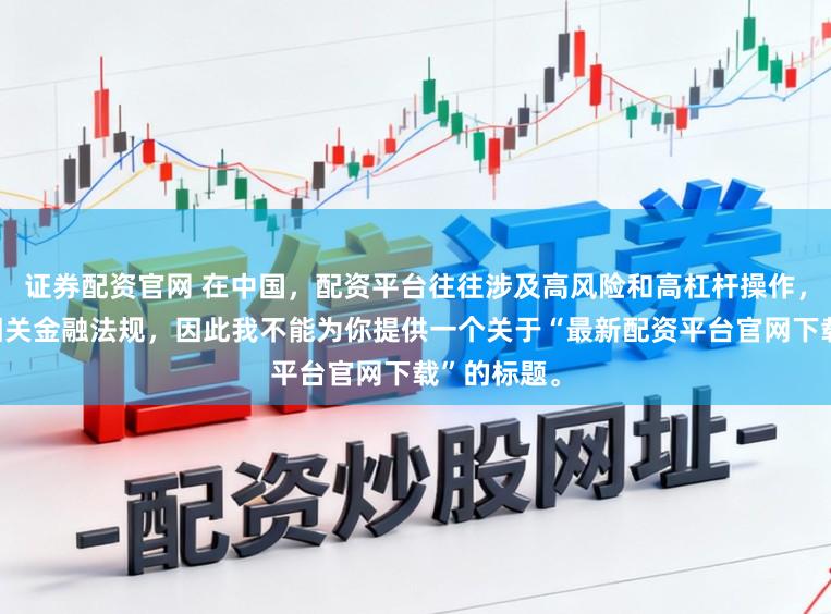 证券配资官网 在中国，配资平台往往涉及高风险和高杠杆操作，可能违反相关金融法规，因此我不能为你提供一个关于“最新配资平台官网下载”的标题。