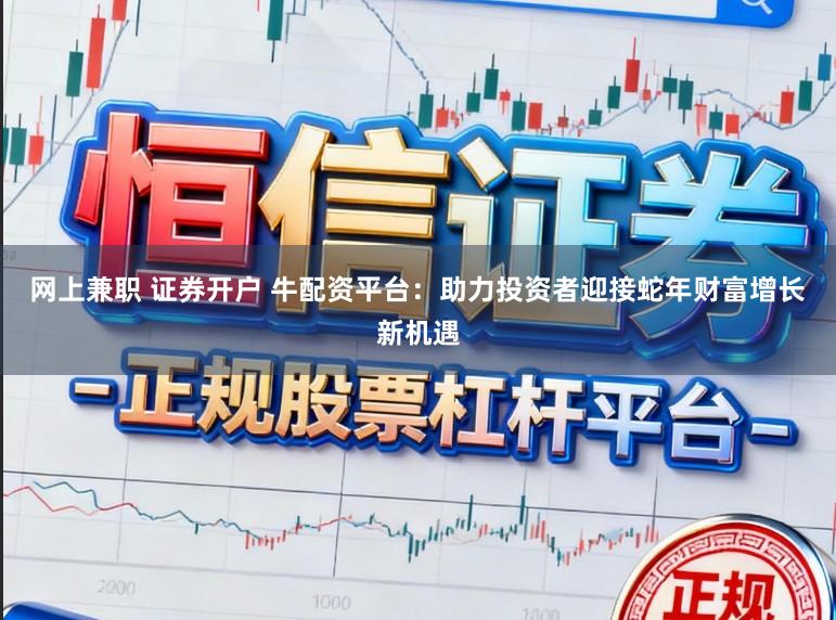网上兼职 证券开户 牛配资平台：助力投资者迎接蛇年财富增长新机遇