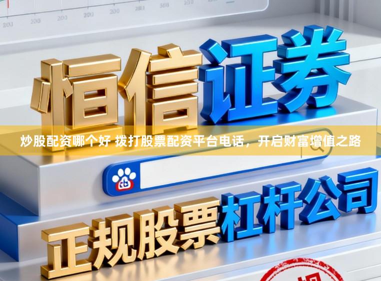 炒股配资哪个好 拨打股票配资平台电话，开启财富增值之路