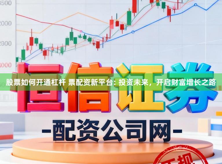 股票如何开通杠杆 票配资新平台: 投资未来，开启财富增长之路