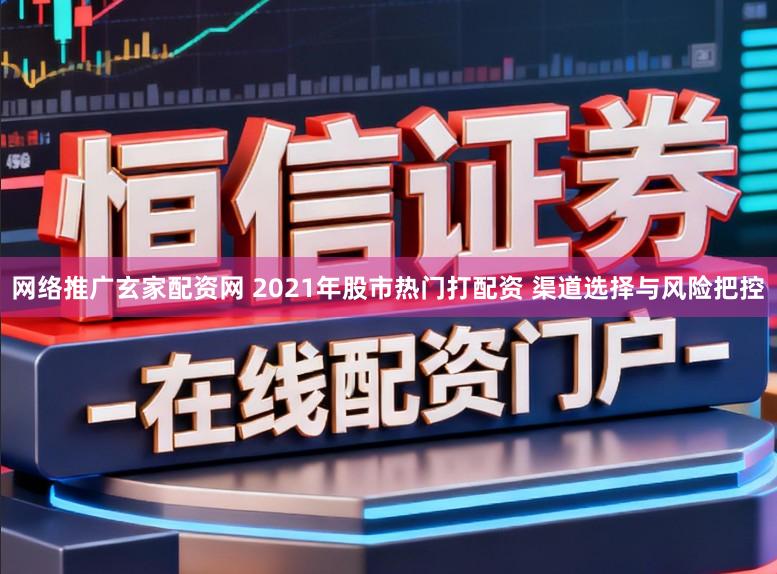 网络推广玄家配资网 2021年股市热门打配资 渠道选择与风险把控