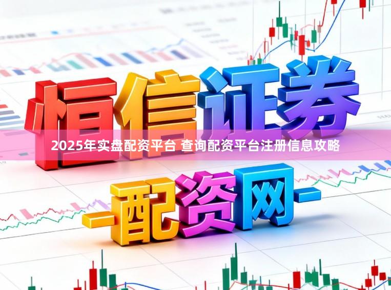 2025年实盘配资平台 查询配资平台注册信息攻略