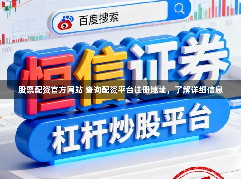 股票配资官方网站 查询配资平台注册地址，了解详细信息