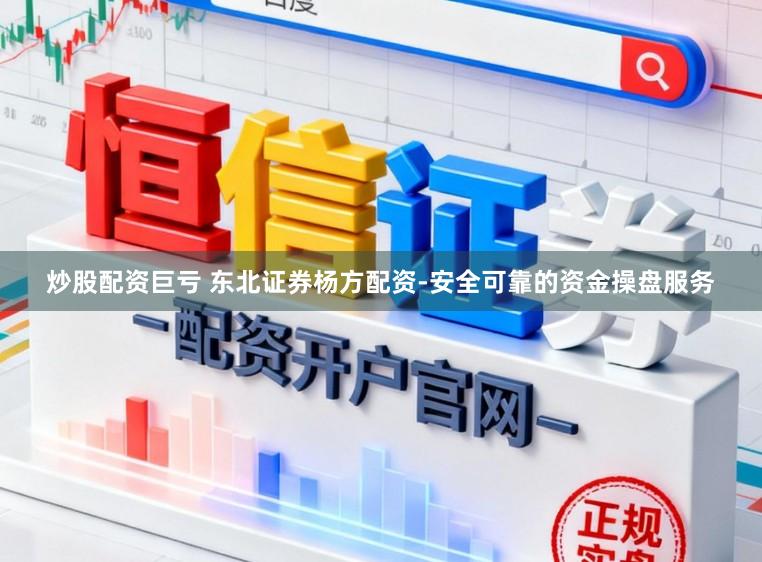 炒股配资巨亏 东北证券杨方配资-安全可靠的资金操盘服务