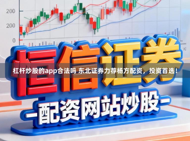 杠杆炒股的app合法吗 东北证券力荐杨方配资，投资首选！
