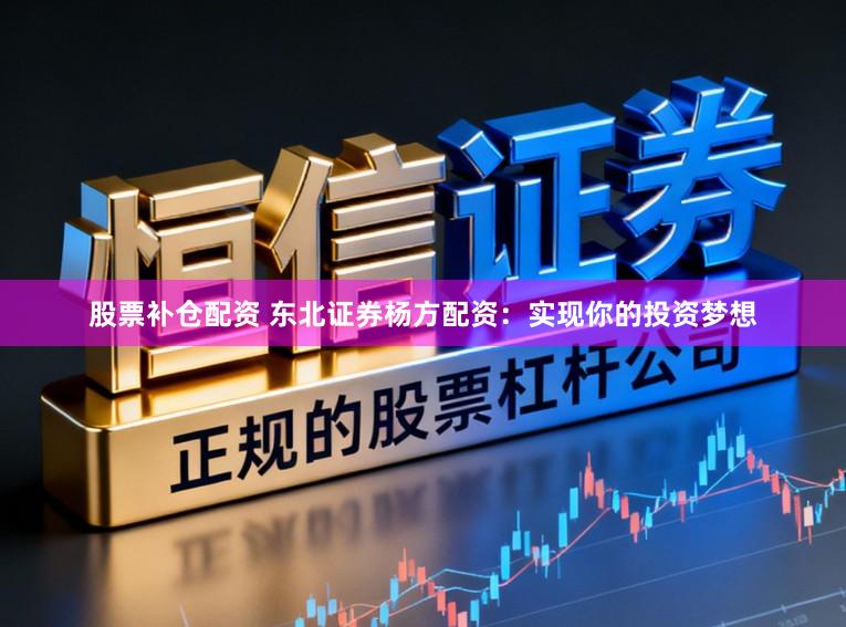 股票补仓配资 东北证券杨方配资：实现你的投资梦想