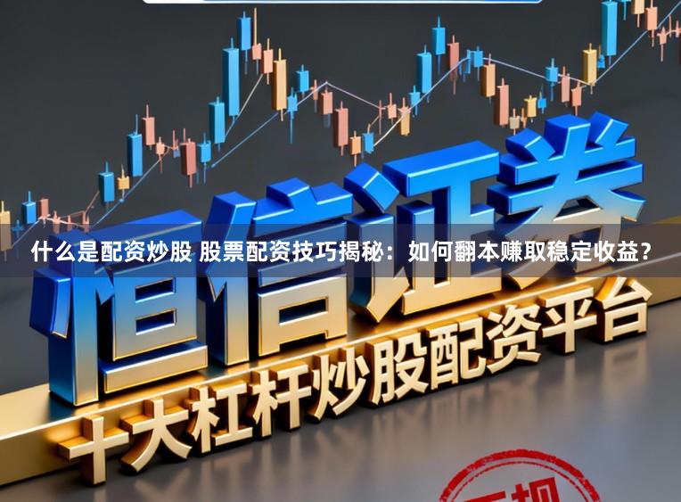 什么是配资炒股 股票配资技巧揭秘：如何翻本赚取稳定收益？