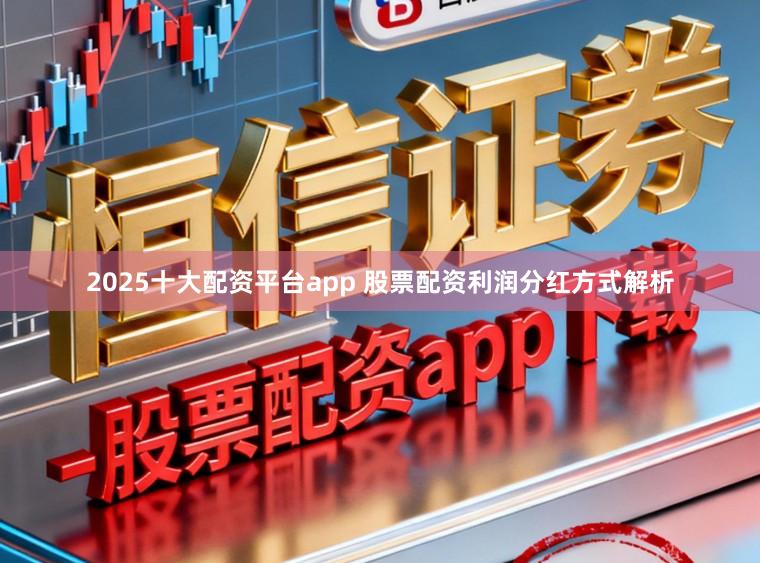 2025十大配资平台app 股票配资利润分红方式解析