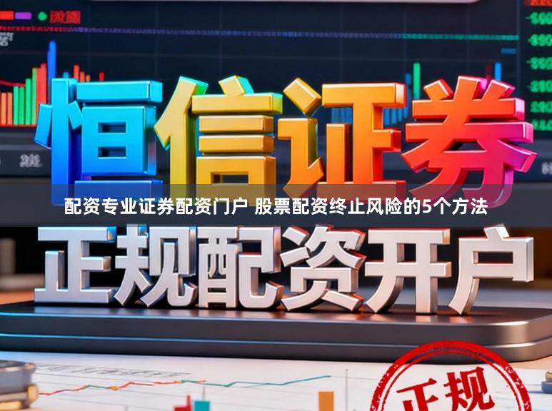 配资专业证券配资门户 股票配资终止风险的5个方法