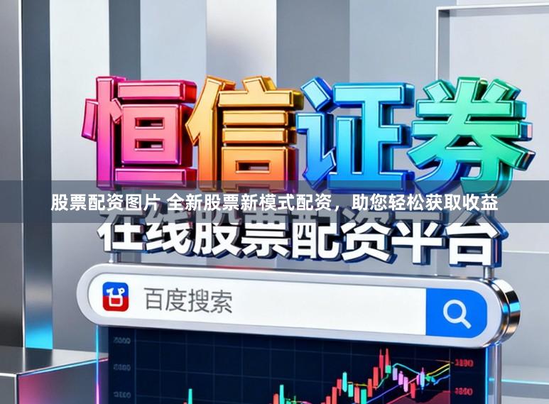 股票配资图片 全新股票新模式配资，助您轻松获取收益
