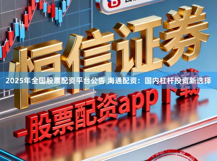 2025年全国股票配资平台公告 海通配资：国内杠杆投资新选择