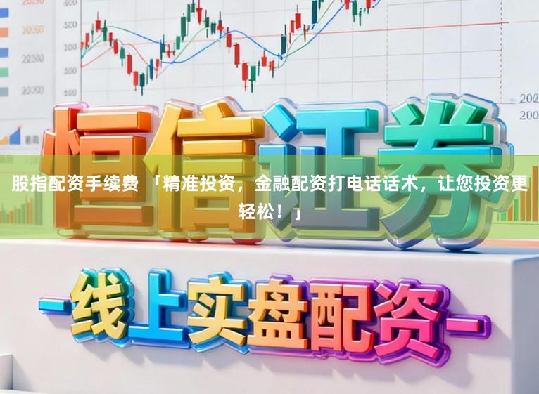 股指配资手续费 「精准投资，金融配资打电话话术，让您投资更轻松！」