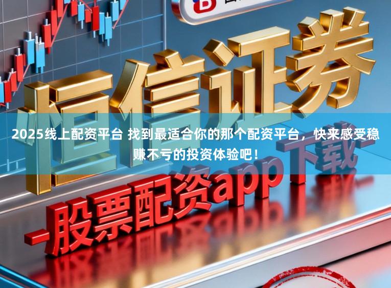 2025线上配资平台 找到最适合你的那个配资平台，快来感受稳赚不亏的投资体验吧！