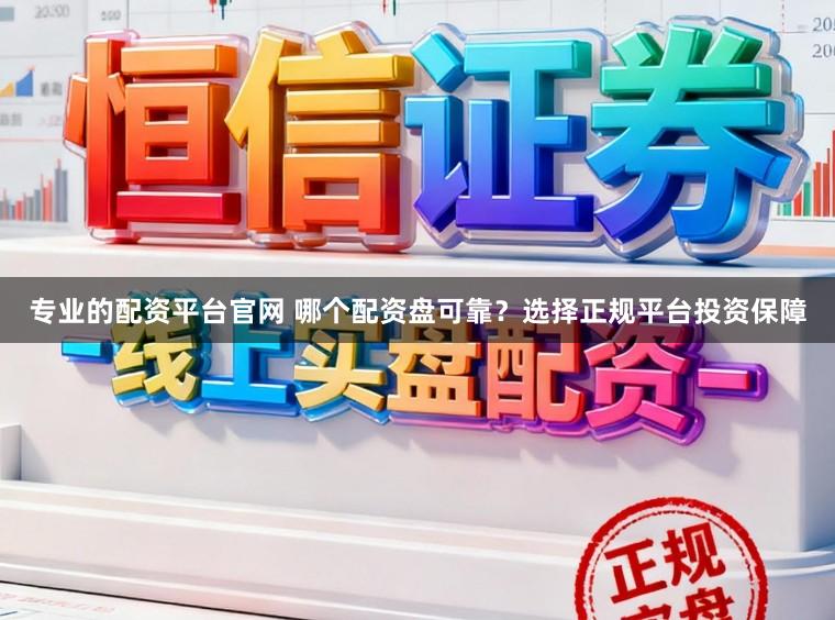 专业的配资平台官网 哪个配资盘可靠？选择正规平台投资保障