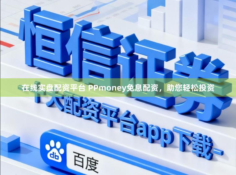 在线实盘配资平台 PPmoney免息配资,助您轻松投资