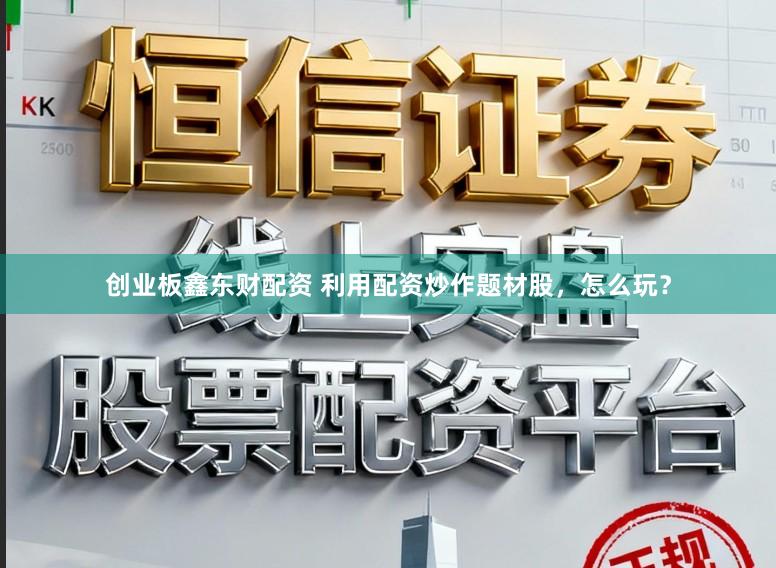 创业板鑫东财配资 利用配资炒作题材股,怎么玩?