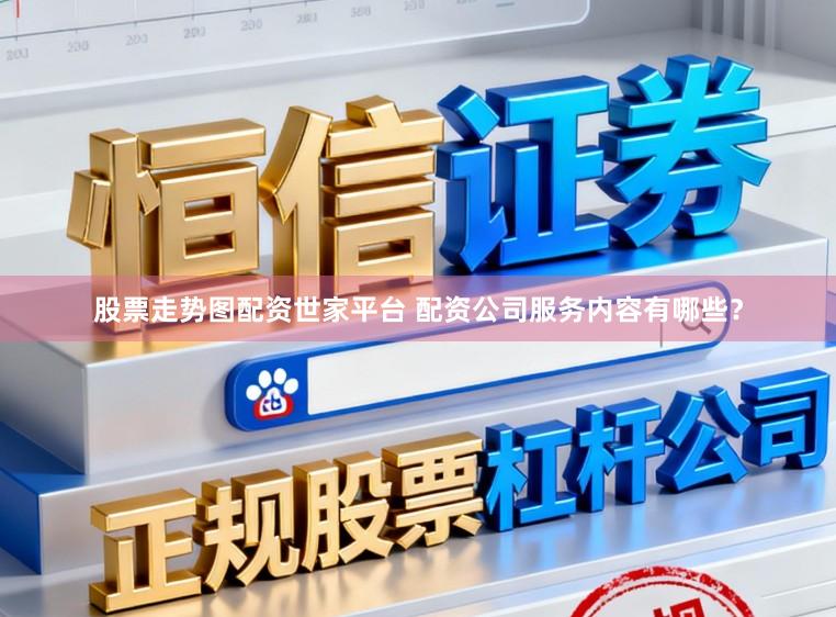 股票走势图配资世家平台 配资公司服务内容有哪些？