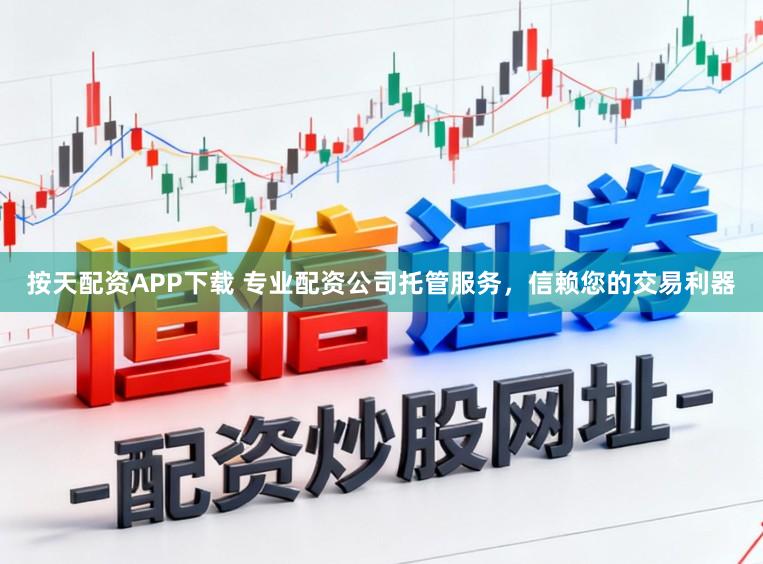 按天配资APP下载 专业配资公司托管服务，信赖您的交易利器