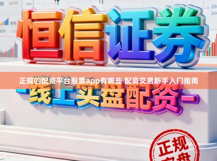 正规的配资平台股票app有哪些 配资交易新手入门指南
