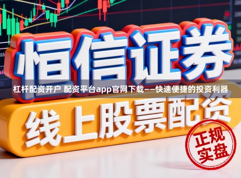 杠杆配资开户 配资平台app官网下载——快速便捷的投资利器