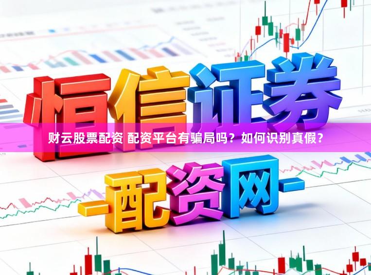 财云股票配资 配资平台有骗局吗?如何识别真假?