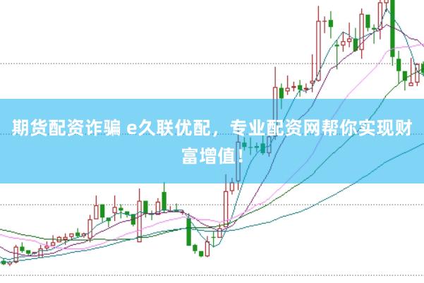 期货配资诈骗 e久联优配，专业配资网帮你实现财富增值！