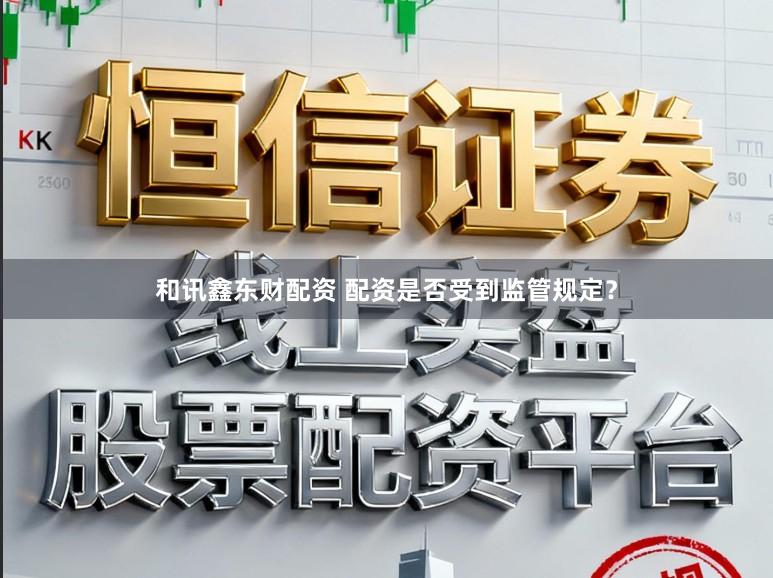 和讯鑫东财配资 配资是否受到监管规定？