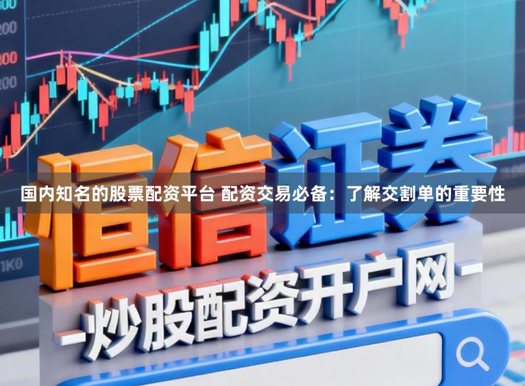 国内知名的股票配资平台 配资交易必备：了解交割单的重要性