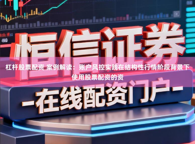 杠杆股票配资 案例解读：账户风控实践在结构性行情阶段背景下使用股票配资的资