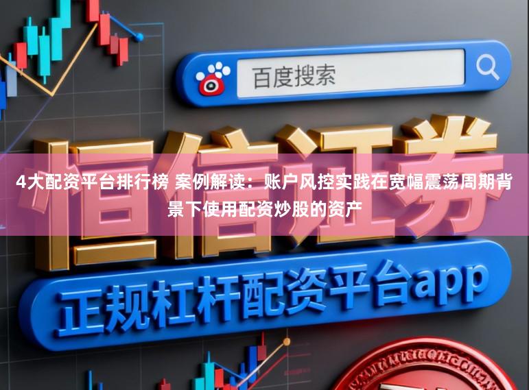 4大配资平台排行榜 案例解读：账户风控实践在宽幅震荡周期背景下使用配资炒股的资产