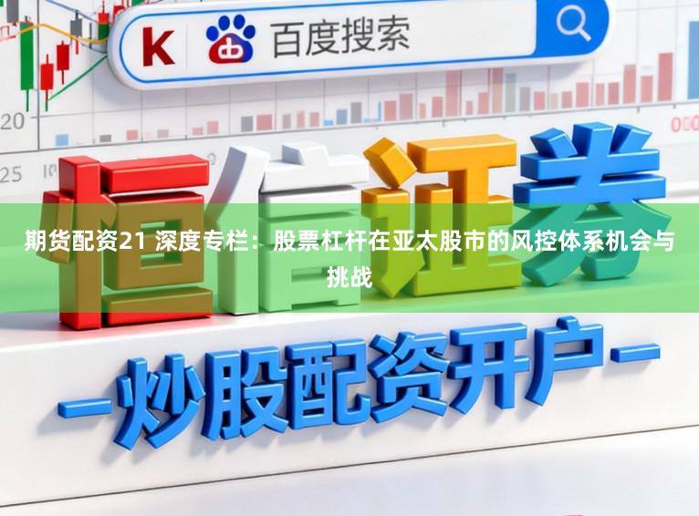 期货配资21 深度专栏：股票杠杆在亚太股市的风控体系机会与挑战