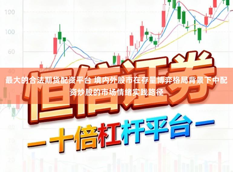 最大的合法期货配资平台 境内外股市在存量博弈格局背景下中配资炒股的市场情绪实践路径