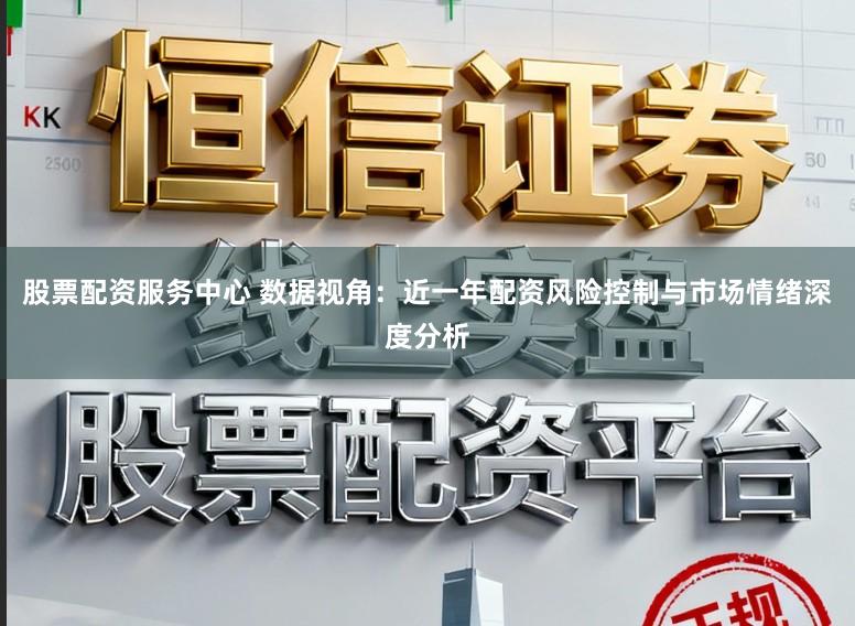 股票配资服务中心 数据视角：近一年配资风险控制与市场情绪深度分析