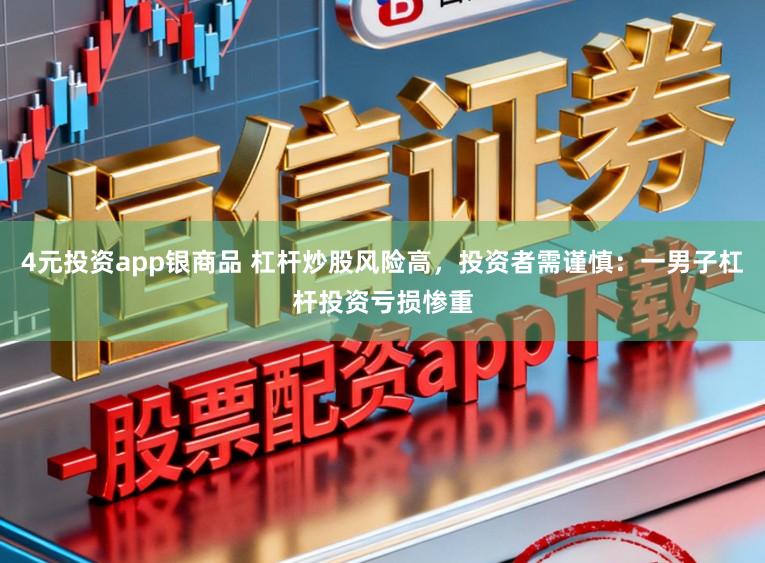 4元投资app银商品 杠杆炒股风险高，投资者需谨慎：一男子杠杆投资亏损惨重