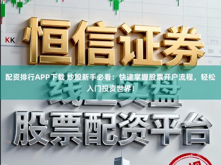 配资排行APP下载 炒股新手必看：快速掌握股票开户流程，轻松入门投资世界！