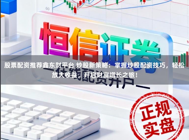 股票配资推荐鑫东财平台 炒股新策略：掌握炒股配资技巧，轻松放大收益，开启财富增长之旅！