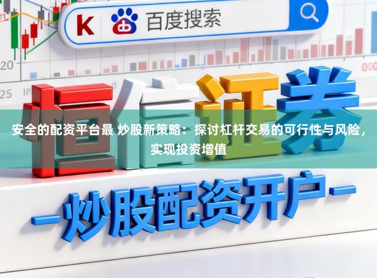安全的配资平台最 炒股新策略：探讨杠杆交易的可行性与风险，实现投资增值