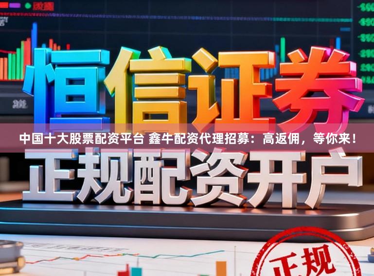中国十大股票配资平台 鑫牛配资代理招募：高返佣，等你来！