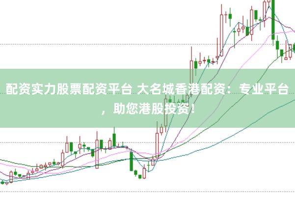配资实力股票配资平台 大名城香港配资：专业平台，助您港股投资！