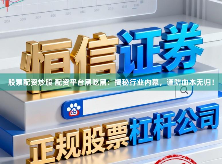 股票配资炒股 配资平台黑吃黑：揭秘行业内幕，谨防血本无归！