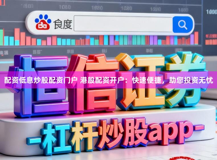 配资低息炒股配资门户 港股配资开户：快速便捷，助您投资无忧